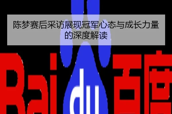 陈梦赛后采访展现冠军心态与成长力量的深度解读