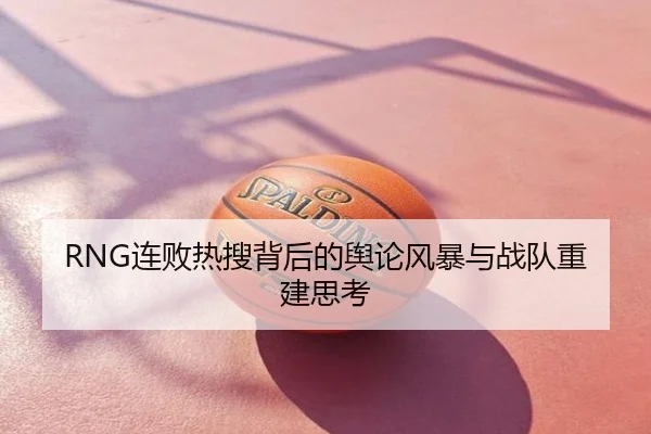 RNG连败热搜背后的舆论风暴与战队重建思考