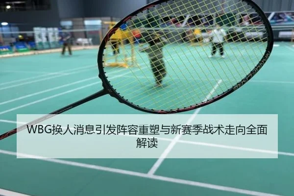 WBG换人消息引发阵容重塑与新赛季战术走向全面解读