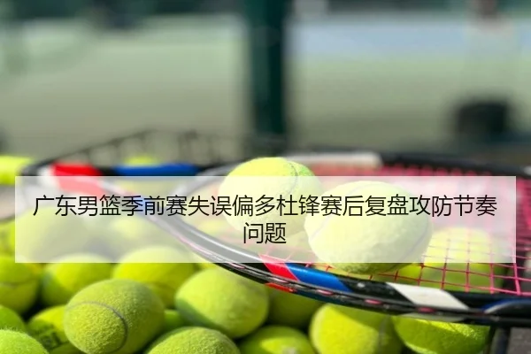 广东男篮季前赛失误偏多杜锋赛后复盘攻防节奏问题
