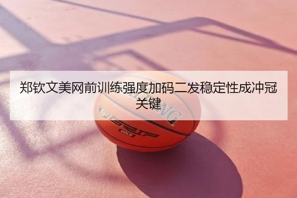郑钦文美网前训练强度加码二发稳定性成冲冠关键
