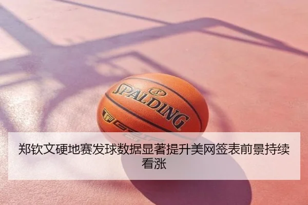郑钦文硬地赛发球数据显著提升美网签表前景持续看涨