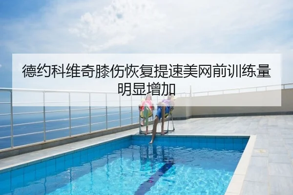 德约科维奇膝伤恢复提速美网前训练量明显增加