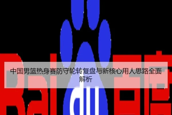 中国男篮热身赛防守轮转复盘与新核心用人思路全面解析