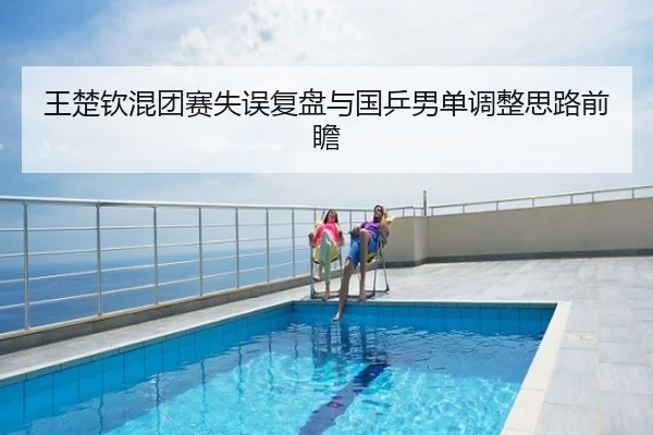 王楚钦混团赛失误复盘与国乒男单调整思路前瞻