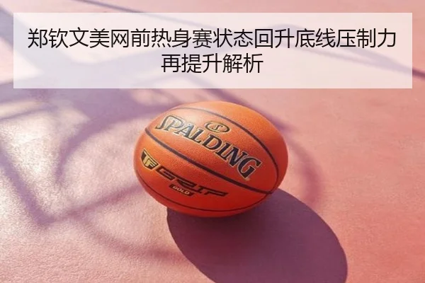郑钦文美网前热身赛状态回升底线压制力再提升解析