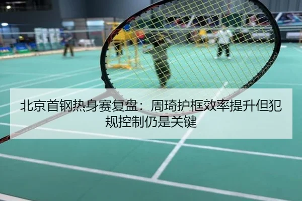 北京首钢热身赛复盘：周琦护框效率提升但犯规控制仍是关键